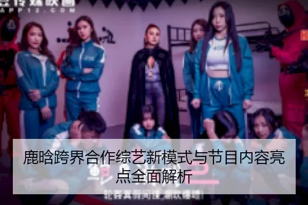 鹿晗跨界合作综艺新模式与节目内容亮点全面解析